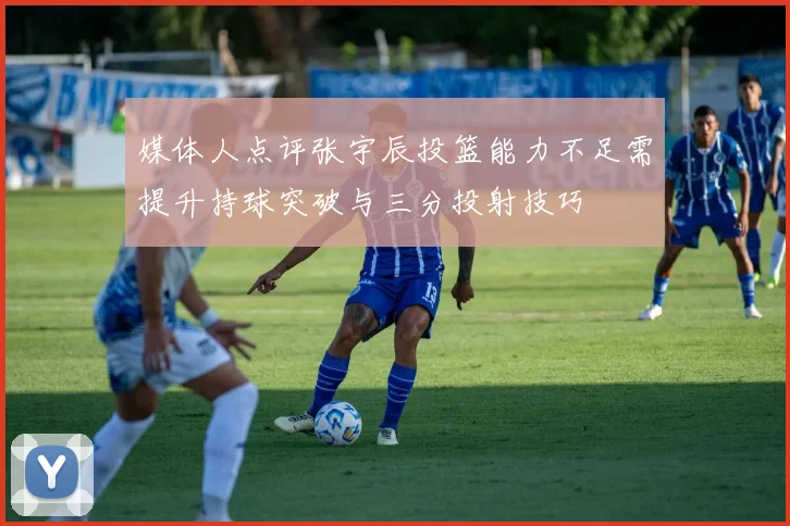 媒体人点评张宇辰投篮能力不足需提升持球突破与三分投射技巧