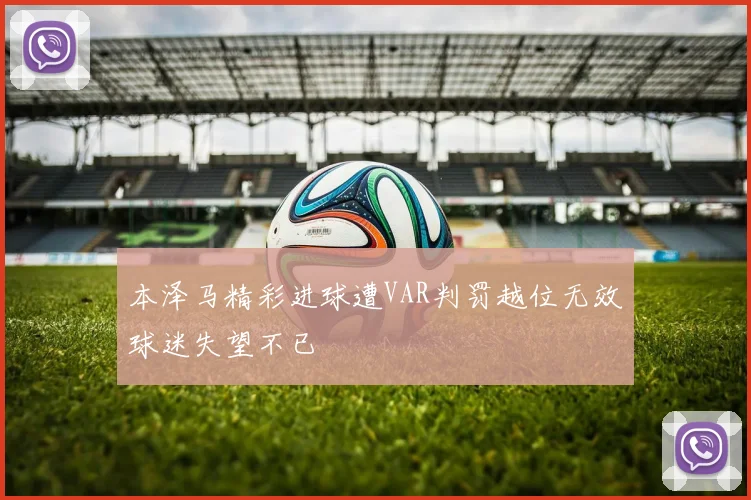 本泽马精彩进球遭VAR判罚越位无效球迷失望不已
