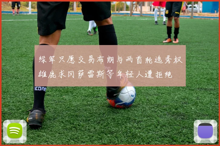 绿军只愿交易布朗与两首轮选秀权雄鹿求冈萨雷斯等年轻人遭拒绝