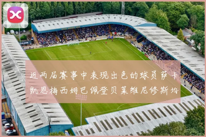 近两届赛事中表现出色的球员萨卡凯恩梅西姆巴佩登贝莱维尼修斯均有三球三助攻