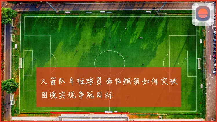 火箭队年轻球员面临瓶颈如何突破困境实现争冠目标