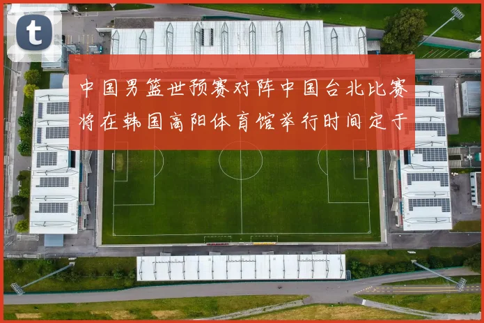 中国男篮世预赛对阵中国台北比赛将在韩国高阳体育馆举行时间定于7月6日