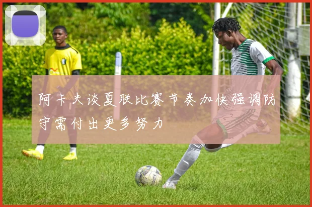 阿卡夫谈夏联比赛节奏加快强调防守需付出更多努力