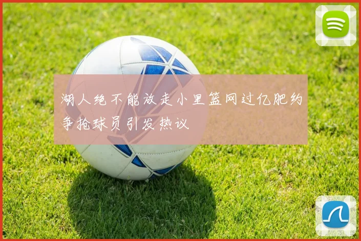 湖人绝不能放走小里篮网过亿肥约争抢球员引发热议