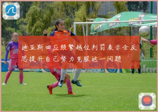 迪亚斯回应频繁越位判罚表示会反思提升自己努力克服这一问题