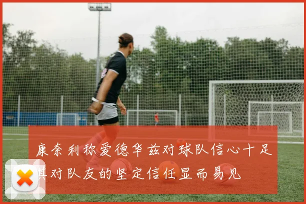 康奈利称爱德华兹对球队信心十足其对队友的坚定信任显而易见
