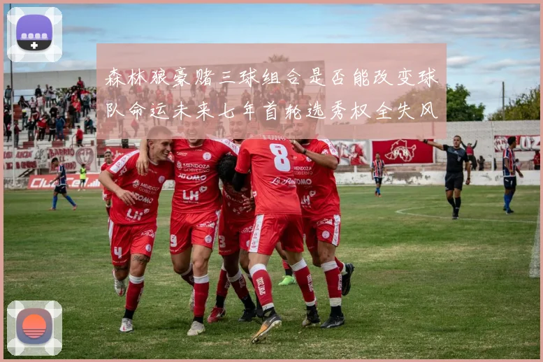 森林狼豪赌三球组合是否能改变球队命运未来七年首轮选秀权全失风险巨大